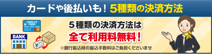 カードや後払いも！5種類の決済方法 5種類の決済方法は全て利用料無料！※銀行振込時の振込手数料はご負担くださいませ