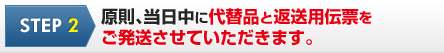 STEP 2 原則、当日中に代替品と返送用伝票を ご発送させていただきます。