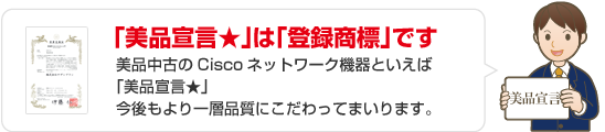 「美品宣言★」は「登録商標」です。美品中古のCiscoネットワーク機器といえば 「美品宣言★®」 今後もより一層品質にこだわってまいります。