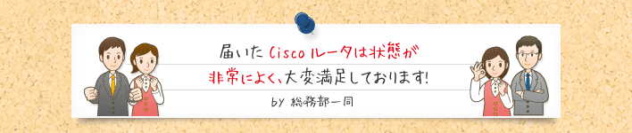 届いたCiscoルータは状態が 非常によく、大変満足しております!ｂｙ 総務部一同